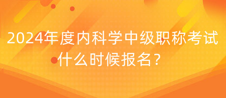 2024年度内科学中级职称考试什么时候报名？