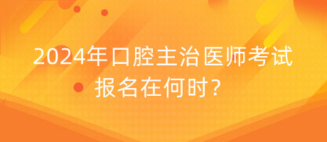 2024年口腔主治医师考试报名在何时？