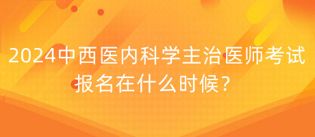 2024年中西医内科学主治医师考试报名在什么时候？