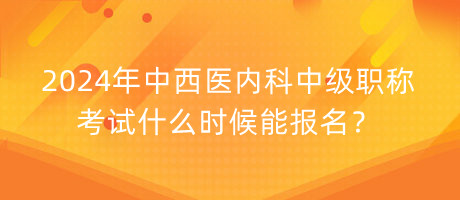 2024年中西医内科中级职称考试什么时候能报名？