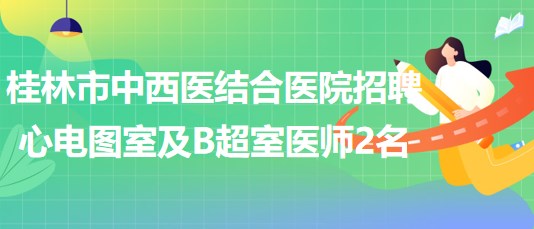 桂林市中西医结合医院2023年招聘心电图室及B超室医师2名