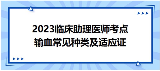 输血常见种类及适应证-2023临床助理医师笔试考生速记拿分考点