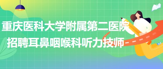 重庆医科大学附属第二医院招聘耳鼻咽喉科听力技师（编外）1名