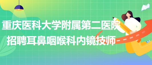 重庆医科大学附属第二医院招聘耳鼻咽喉科内镜技师（编外）1名