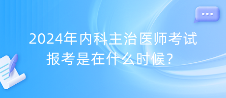 2024年内科主治医师考试报考是在什么时候？