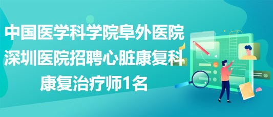 中国医学科学院阜外医院深圳医院招聘心脏康复科康复治疗师1名