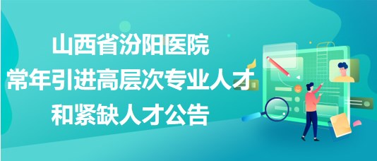 山西省汾阳医院2023年常年引进高层次专业人才和紧缺人才公告