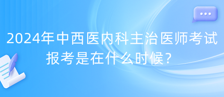 2024年中西医内科主治医师考试报考是在什么时候？