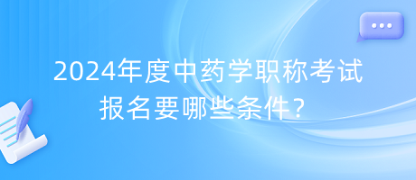 2024年度中药学职称考试报名要哪些条件？