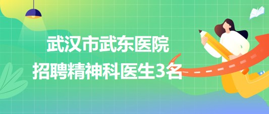 湖北省武汉市武东医院2023年8月招聘精神科医生3名