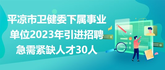 平凉市卫健委下属事业单位2023年引进招聘急需紧缺人才30人