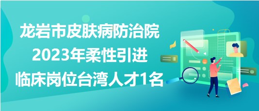 龙岩市皮肤病防治院2023年柔性引进临床岗位台湾人才1名