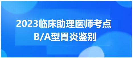 B/A型胃炎鉴别-2023临床助理医师笔试易混淆考点对比记忆表