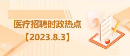 医疗卫生招聘时事政治：2023年8月3日时政热点整理