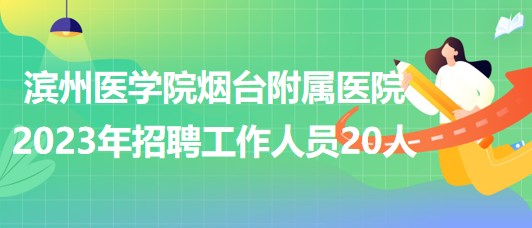 滨州医学院烟台附属医院2023年招聘工作人员20人