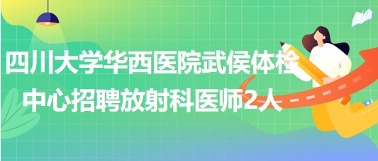 四川大学华西医院武侯体检中心招聘放射科医师2人