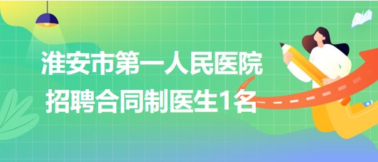 淮安市第一人民医院2023年招聘合同制医生1名