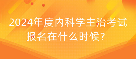 2024年度内科学主治考试报名在什么时候？