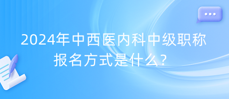 2024年中西医内科中级职称报名方式是什么？