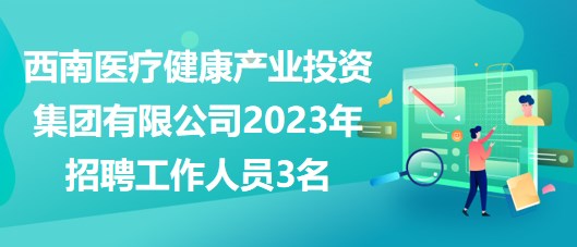 西南医疗健康产业投资集团有限公司2023年招聘工作人员3名