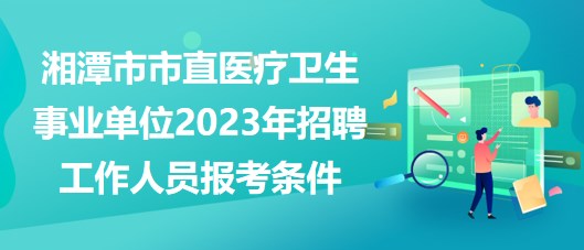 湘潭市市直医疗卫生事业单位2023年招聘工作人员报考条件