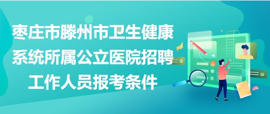 枣庄市滕州市卫生健康系统所属公立医院招聘工作人员报考条件