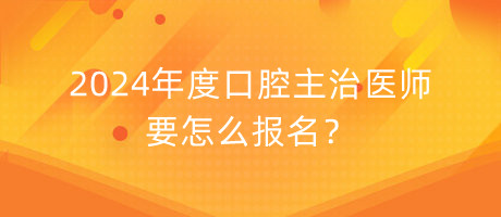 2024年度口腔主治医师要怎么报名？