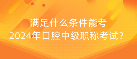 满足什么条件能考2024年口腔中级职称考试？