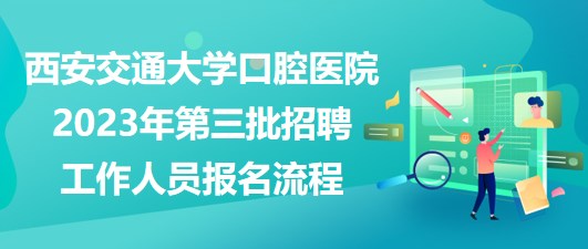 西安交通大学口腔医院2023年第三批招聘工作人员报名流程