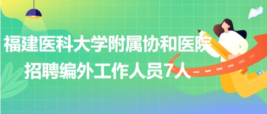 福建医科大学附属协和医院2023年招聘编外工作人员7人