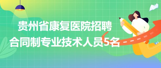 贵州省康复医院2023年招聘合同制专业技术人员5名