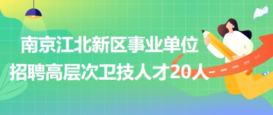 南京江北新区事业单位2023年招聘高层次卫技人才20人