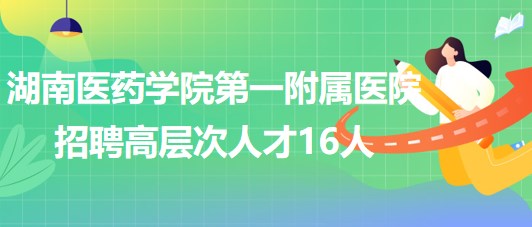 湖南医药学院第一附属医院2023年招聘高层次人才16人