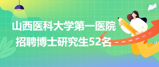 山西医科大学第一医院2023年招聘博士研究生52名