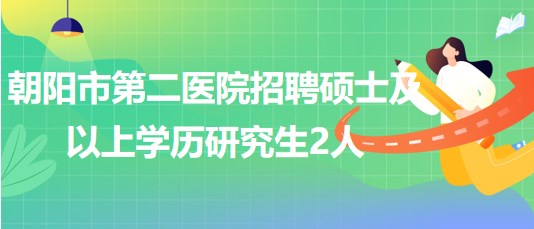 朝阳市第二医院2023年第二批招聘硕士及以上学历研究生2人