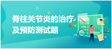 脊柱关节炎的治疗及预防测试题 脊柱关节炎的治疗及预防测试题