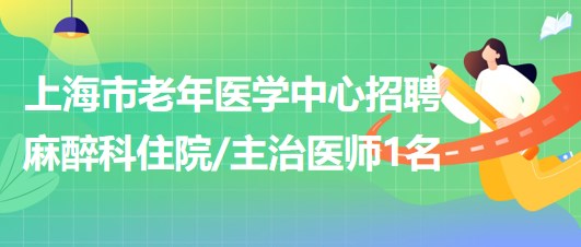 上海市老年医学中心2023年招聘麻醉科住院主治医师1名 上海市老年医学中心2023年招聘麻醉科住院主治医师1名
