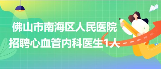 佛山市南海区人民医院2023年8月招聘心血管内科医生1人 佛山市南海区人民医院2023年8月招聘心血管内科医生1人