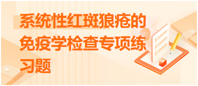 系统性红斑狼疮的免疫学检查专项练习题 系统性红斑狼疮的免疫学检查专项练习题