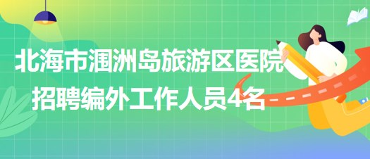 北海市涠洲岛旅游区医院2023年招聘编外工作人员4名 北海市涠洲岛旅游区医院2023年招聘编外工作人员4名