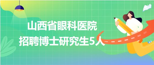 山西省眼科医院2023年招聘博士研究生5人 山西省眼科医院2023年招聘博士研究生5人
