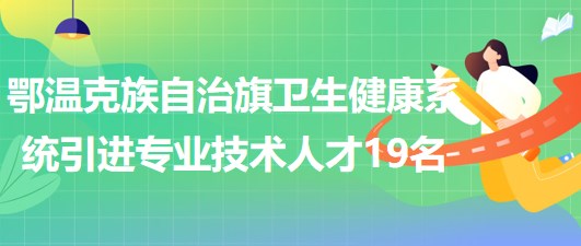 内蒙古呼伦贝尔市鄂温克族自治旗卫生健康系统引进专业技术人才19名 内蒙古呼伦贝尔市鄂温克族自治旗卫生健康系统引进专业技术人才19名