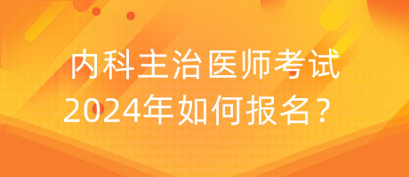 内科主治医师考试2024年如何报名？