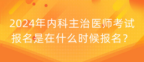 2024年内科主治医师考试报名是在什么时候报名？