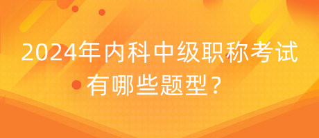 2024年内科中级职称考试有哪些题型？