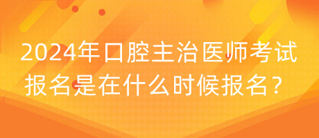 2024年口腔主治医师考试报名是在什么时候报名？