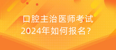 口腔主治医师考试2024年如何报名？