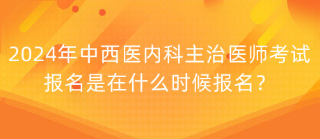 2024年中西医内科主治医师考试报名是在什么时候报名？