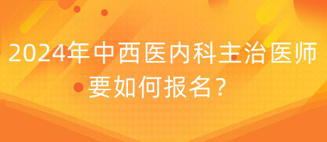 2024年中西医内科主治医师要如何报名？