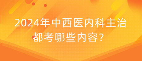 2024年中西医内科主治都考哪些内容？